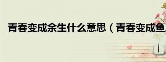青春变成余生什么意思（青春变成鱼尾纹）