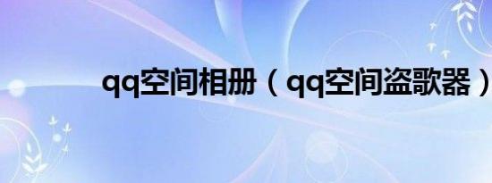 qq空间相册（qq空间盗歌器）
