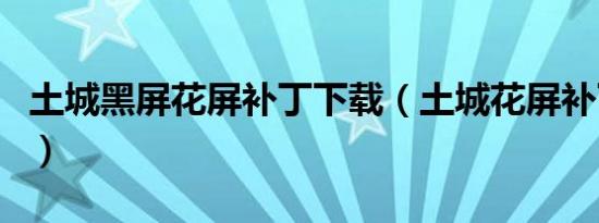 土城黑屏花屏补丁下载（土城花屏补丁怎么用）