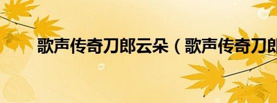 歌声传奇刀郎云朵（歌声传奇刀郎）