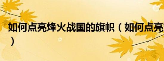 如何点亮烽火战国的旗帜（如何点亮烽火战国）