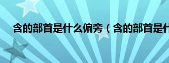 含的部首是什么偏旁（含的部首是什么）