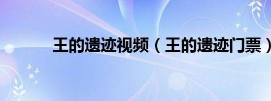 王的遗迹视频（王的遗迹门票）
