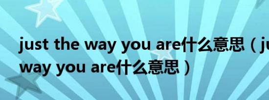 just the way you are什么意思（just the way you are什么意思）
