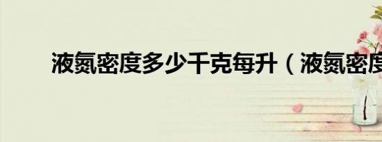 液氮密度多少千克每升（液氮密度）