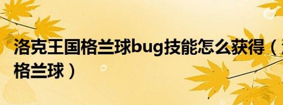 洛克王国格兰球bug技能怎么获得（洛克王国格兰球）