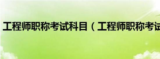 工程师职称考试科目（工程师职称考试科目）