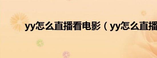 yy怎么直播看电影（yy怎么直播）