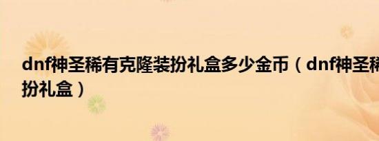 dnf神圣稀有克隆装扮礼盒多少金币（dnf神圣稀有克隆装扮礼盒）