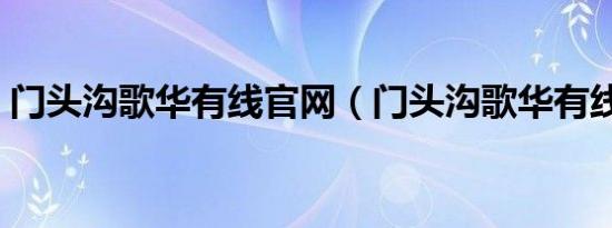 门头沟歌华有线官网（门头沟歌华有线电话）