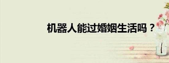 机器人能过婚姻生活吗？