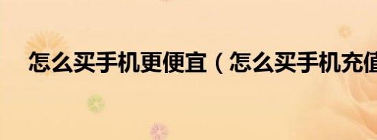 怎么买手机更便宜（怎么买手机充值卡）