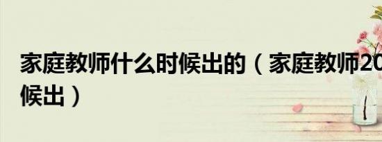 家庭教师什么时候出的（家庭教师204什么时候出）