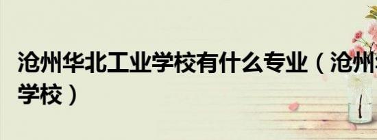沧州华北工业学校有什么专业（沧州华北工业学校）
