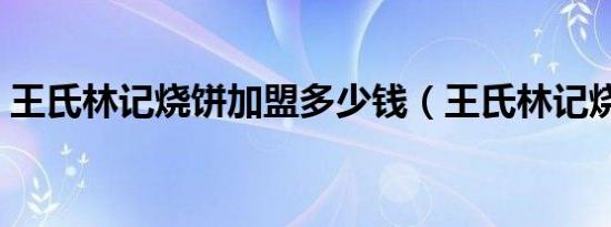 王氏林记烧饼加盟多少钱（王氏林记烧饼店）