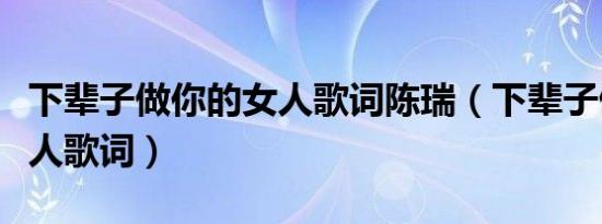 下辈子做你的女人歌词陈瑞（下辈子做你的女人歌词）