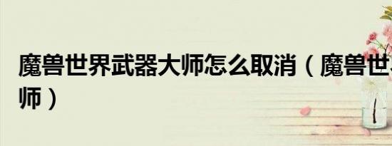 魔兽世界武器大师怎么取消（魔兽世界武器大师）
