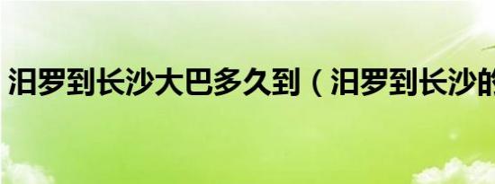 汨罗到长沙大巴多久到（汨罗到长沙的火车）