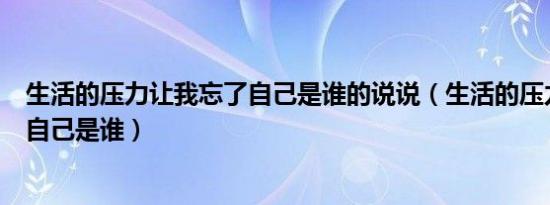 生活的压力让我忘了自己是谁的说说（生活的压力让我忘了自己是谁）