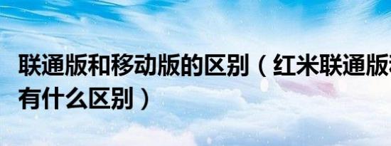 联通版和移动版的区别（红米联通版和移动版有什么区别）