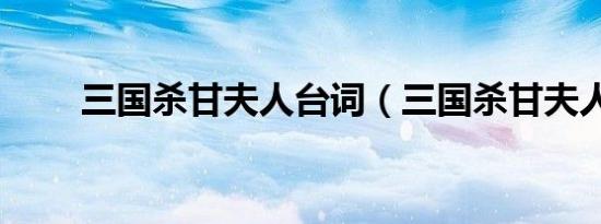 三国杀甘夫人台词（三国杀甘夫人）