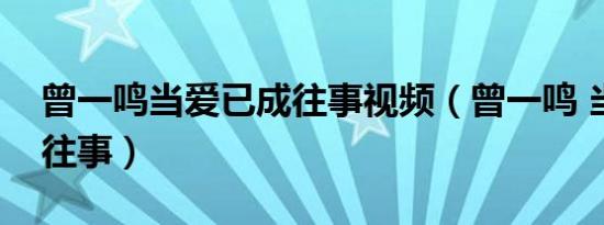 曾一鸣当爱已成往事视频（曾一鸣 当爱已成往事）