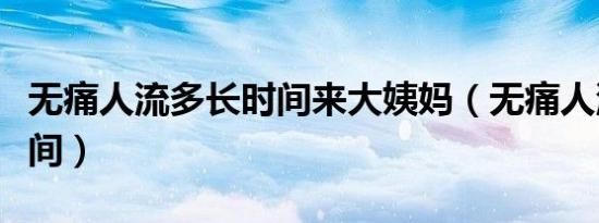 无痛人流多长时间来大姨妈（无痛人流多长时间）