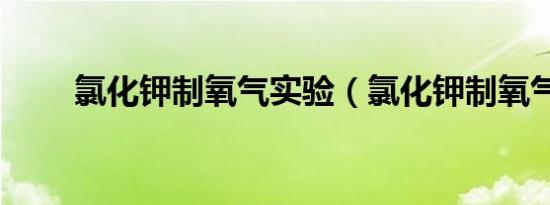 氯化钾制氧气实验（氯化钾制氧气）