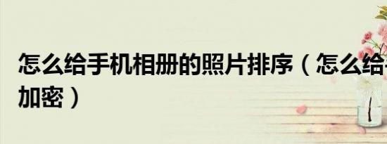 怎么给手机相册的照片排序（怎么给手机相册加密）