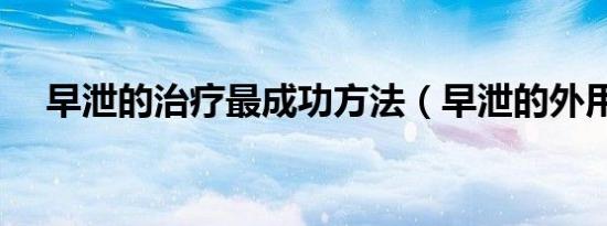早泄的治疗最成功方法（早泄的外用药）
