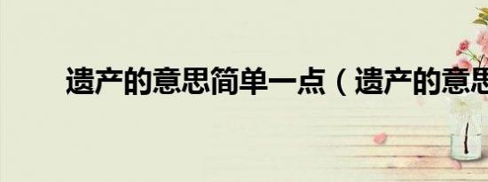 遗产的意思简单一点（遗产的意思）