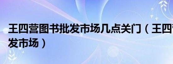 王四营图书批发市场几点关门（王四营图书批发市场）