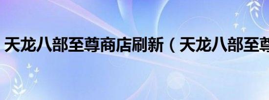天龙八部至尊商店刷新（天龙八部至尊商店）