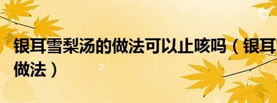 银耳雪梨汤的做法可以止咳吗（银耳雪梨汤的做法）