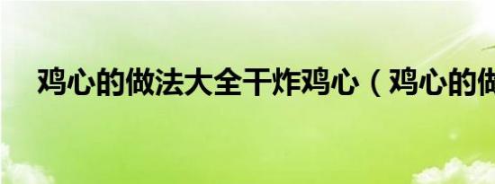 鸡心的做法大全干炸鸡心（鸡心的做法）