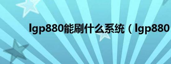 lgp880能刷什么系统（lgp880）