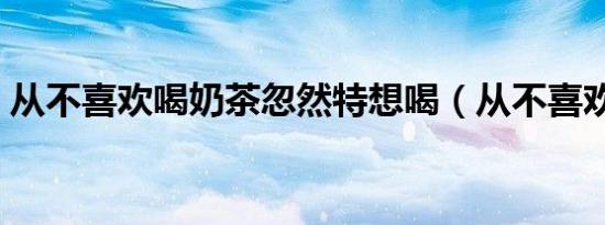 从不喜欢喝奶茶忽然特想喝（从不喜欢一个）