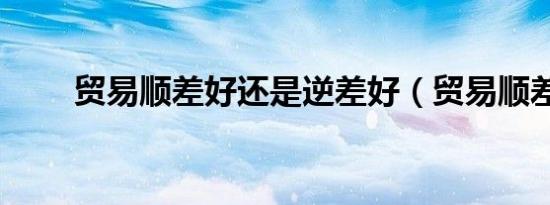贸易顺差好还是逆差好（贸易顺差）