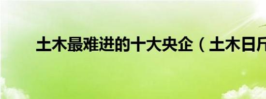土木最难进的十大央企（土木日斤）