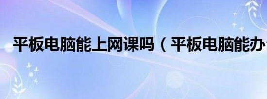 平板电脑能上网课吗（平板电脑能办公吗）