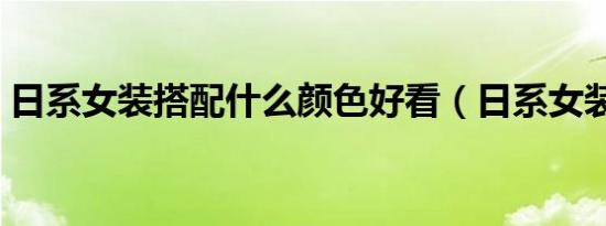 日系女装搭配什么颜色好看（日系女装搭配）