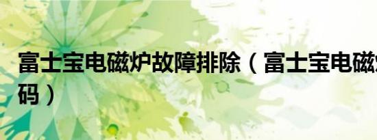 富士宝电磁炉故障排除（富士宝电磁炉故障代码）