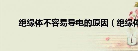 绝缘体不容易导电的原因（绝缘体）