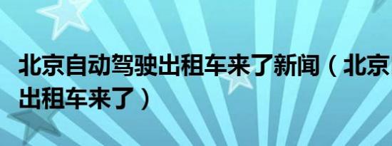 北京自动驾驶出租车来了新闻（北京自动驾驶出租车来了）