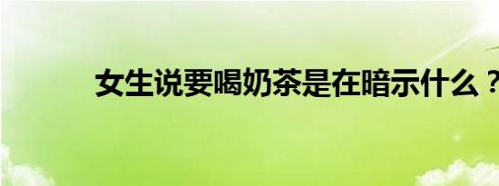 女生说要喝奶茶是在暗示什么？