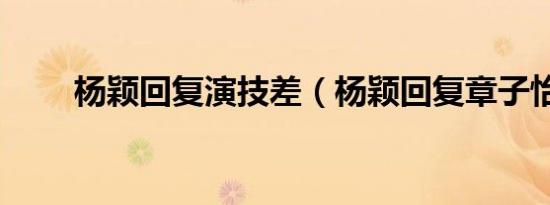 杨颖回复演技差（杨颖回复章子怡）
