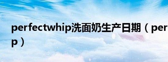 perfectwhip洗面奶生产日期（perfectwhip）