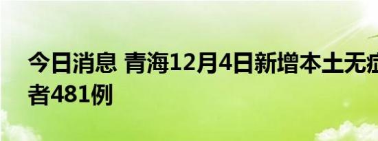 今日消息 青海12月4日新增本土无症状感染者481例