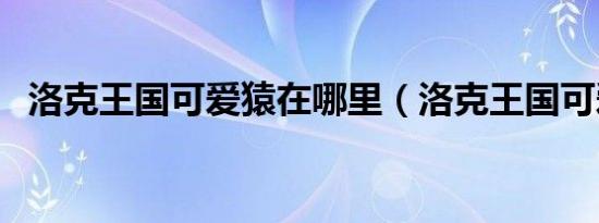 洛克王国可爱猿在哪里（洛克王国可爱猿）