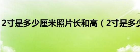 2寸是多少厘米照片长和高（2寸是多少厘米）